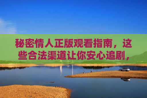 秘密情人正版观看指南,这些合法渠道让你安心追剧,秘密情人正版观看指南,合法渠道安心追剧 秘密情人正版观看指南,这些合法渠道让你安心追剧,秘密情人正版观看指南,合法渠道安心追剧