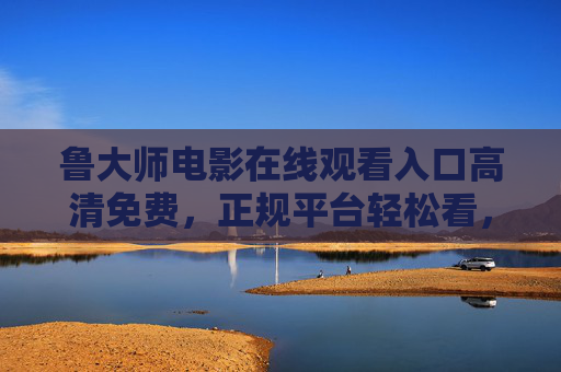 鲁大师电影在线观看入口高清免费,正规平台轻松看,告别卡顿与盗版!鲁大师电影正规平台高清免费看,告别卡顿与盗版 鲁大师电影在线观看入口高清免费,正规平台轻松看,告别卡顿与盗版!鲁大师电影正规平台高清免费看,告别卡顿与盗版