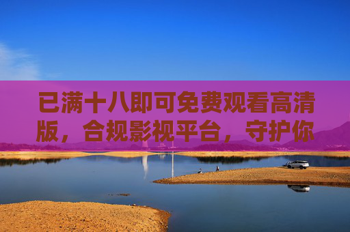 已满十八即可免费观看高清版,合规影视平台,守护你的观影自由,十八+免费高清,合规守护观影自由 已满十八即可免费观看高清版,合规影视平台,守护你的观影自由,十八+免费高清,合规守护观影自由