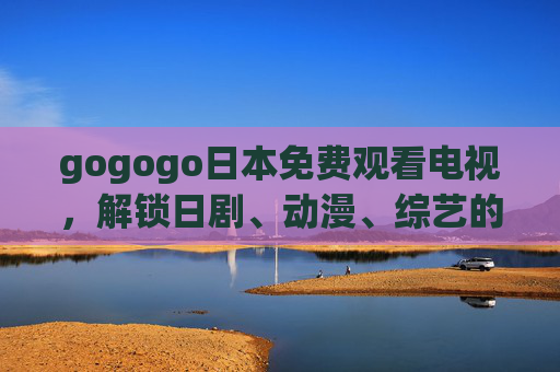 gogogo日本免费观看电视,解锁日剧、动漫、综艺的N种合法途径,日本免费观看电视,解锁日剧动漫综艺的N种合法途径 gogogo日本免费观看电视,解锁日剧、动漫、综艺的N种合法途径,日本免费观看电视,解锁日剧动漫综艺的N种合法途径