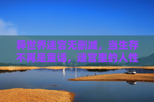 异世界迷宫无删减,当生存不再是童话,迷宫里的人性试炼场,异世界迷宫,生存非童话,人性试炼场 异世界迷宫无删减,当生存不再是童话,迷宫里的人性试炼场,异世界迷宫,生存非童话,人性试炼场
