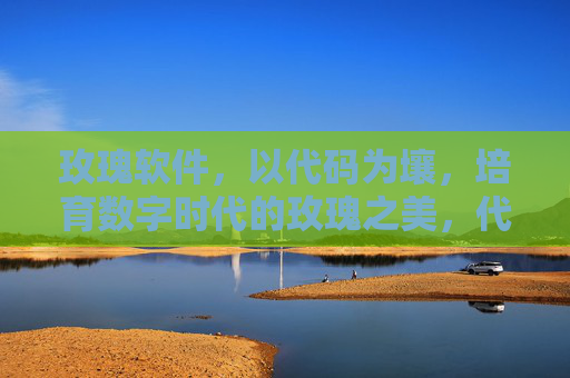 玫瑰软件,以代码为壤,培育数字时代的玫瑰之美,代码为壤育数字玫瑰 玫瑰软件,以代码为壤,培育数字时代的玫瑰之美,代码为壤育数字玫瑰