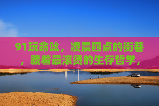 91玩命吆，凌晨四点的街巷，藏着最滚烫的生存哲学，91玩命吆，凌晨四点街巷的滚烫生存哲学