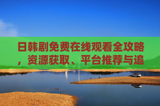 日韩剧免费在线观看全攻略,资源获取、平台推荐与追剧指南,日韩剧免费在线观看全攻略,资源获取、平台推荐与追剧指南 日韩剧免费在线观看全攻略,资源获取、平台推荐与追剧指南,日韩剧免费在线观看全攻略,资源获取、平台推荐与追剧指南