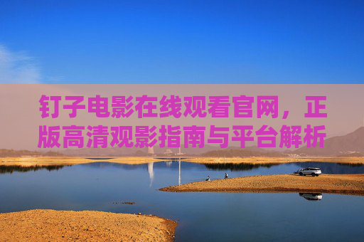 钉子电影在线观看官网,正版高清观影指南与平台解析,钉子电影在线观看官网,正版高清观影指南与平台解析 钉子电影在线观看官网,正版高清观影指南与平台解析,钉子电影在线观看官网,正版高清观影指南与平台解析