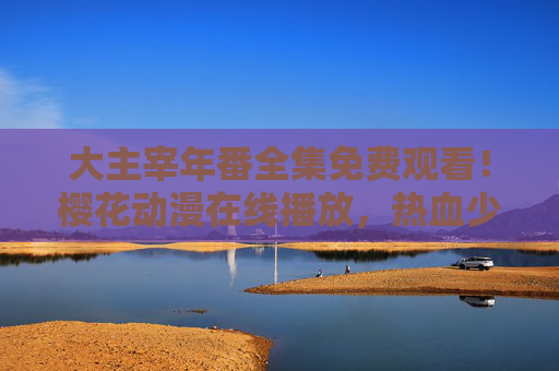 大主宰年番全集免费观看!樱花动漫在线播放,热血少年再战九天,大主宰年番全集免费观看!樱花动漫热血少年再战九天 大主宰年番全集免费观看!樱花动漫在线播放,热血少年再战九天,大主宰年番全集免费观看!樱花动漫热血少年再战九天