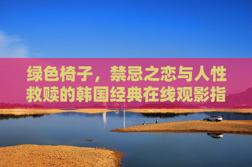 绿色椅子,禁忌之恋与人性救赎的韩国经典在线观影指南,绿色椅子,禁忌之恋与人性救赎的韩国经典在线观影指南 绿色椅子,禁忌之恋与人性救赎的韩国经典在线观影指南,绿色椅子,禁忌之恋与人性救赎的韩国经典在线观影指南