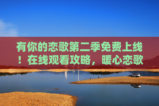 有你的恋歌第二季免费上线!在线观看攻略,暖心恋歌再度奏响 有你的恋歌第二季免费上线!在线观看攻略,暖心恋歌再度奏响