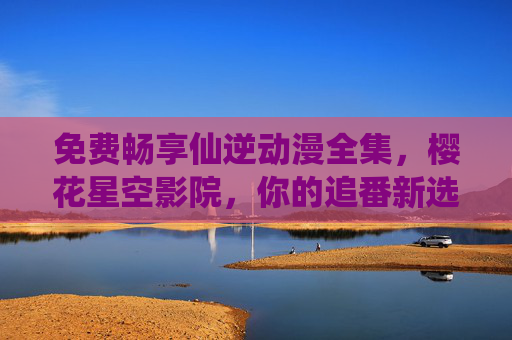 免费畅享仙逆动漫全集,樱花星空影院,你的追番新选择,免费畅享仙逆动漫全集!樱花星空影院,你的追番新选择 免费畅享仙逆动漫全集,樱花星空影院,你的追番新选择,免费畅享仙逆动漫全集!樱花星空影院,你的追番新选择