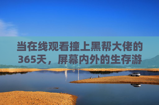 当在线观看撞上黑帮大佬的365天,屏幕内外的生存游戏,直播撞黑帮大佬,365天屏幕内外生存游戏 当在线观看撞上黑帮大佬的365天,屏幕内外的生存游戏,直播撞黑帮大佬,365天屏幕内外生存游戏