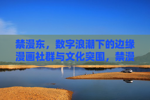 禁漫东,数字浪潮下的边缘漫画社群与文化突围,禁漫东,数字浪潮下边缘漫画社群的文化突围 禁漫东,数字浪潮下的边缘漫画社群与文化突围,禁漫东,数字浪潮下边缘漫画社群的文化突围