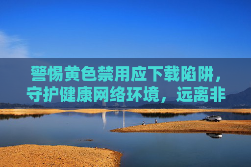 警惕黄色禁用应下载陷阱,守护健康网络环境,远离非法网站入口,警惕黄色禁用下载陷阱,守护健康网络环境 警惕黄色禁用应下载陷阱,守护健康网络环境,远离非法网站入口,警惕黄色禁用下载陷阱,守护健康网络环境
