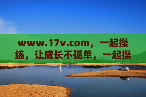 www.17v.com,一起操练,让成长不孤单,一起操练,让成长不孤单 www.17v.com,一起操练,让成长不孤单,一起操练,让成长不孤单