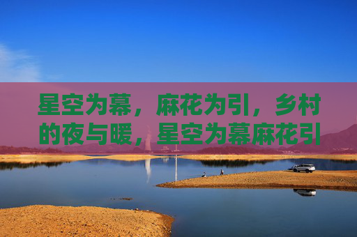 星空为幕,麻花为引,乡村的夜与暖,星空为幕麻花引,乡村夜暖 星空为幕,麻花为引,乡村的夜与暖,星空为幕麻花引,乡村夜暖