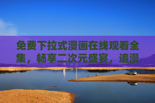 免费下拉式漫画在线观看全集,畅享二次元盛宴,追漫无界限!免费下拉式漫画全集在线看,二次元追漫无界限! 免费下拉式漫画在线观看全集,畅享二次元盛宴,追漫无界限!免费下拉式漫画全集在线看,二次元追漫无界限!