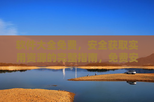 软件大全免费,安全获取实用资源的完整指南,免费安全获取实用软件的完整指南 软件大全免费,安全获取实用资源的完整指南,免费安全获取实用软件的完整指南