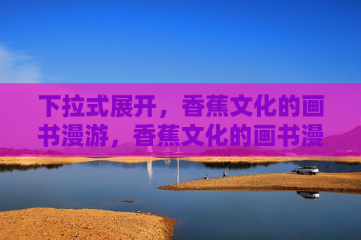 下拉式展开,香蕉文化的画书漫游,香蕉文化的画书漫游 下拉式展开,香蕉文化的画书漫游,香蕉文化的画书漫游