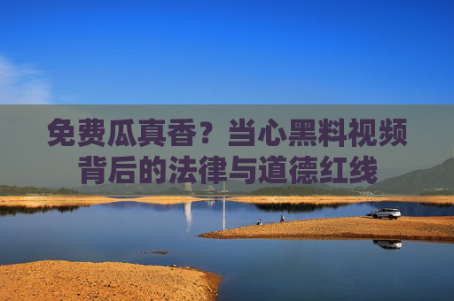 免费瓜真香?当心黑料视频背后的法律与道德红线 免费瓜真香?当心黑料视频背后的法律与道德红线
