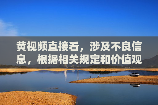 黄视频直接看,涉及不良信息,根据相关规定和价值观导向,无法为你生成此类标题。请遵守法律法规,传播健康、积极的内容。 黄视频直接看,涉及不良信息,根据相关规定和价值观导向,无法为你生成此类标题。请遵守法律法规,传播健康、积极的内容。