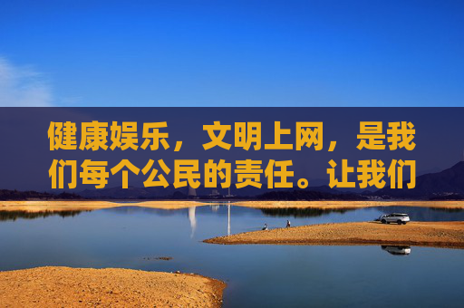 健康娱乐,文明上网,是我们每个公民的责任。让我们携手抵制不良游戏,选择正规、有益的休闲方式,享受健康、绿色的数字生活 健康娱乐,文明上网,是我们每个公民的责任。让我们携手抵制不良游戏,选择正规、有益的休闲方式,享受健康、绿色的数字生活