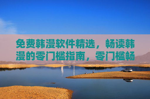 免费韩漫软件精选,畅读韩漫的零门槛指南,零门槛畅读韩漫,免费软件精选指南 免费韩漫软件精选,畅读韩漫的零门槛指南,零门槛畅读韩漫,免费软件精选指南