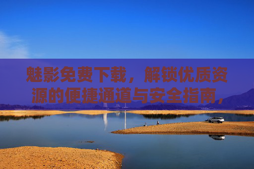 魅影免费下载,解锁优质资源的便捷通道与安全指南,魅影免费下载,解锁优质资源的便捷通道与安全指南 魅影免费下载,解锁优质资源的便捷通道与安全指南,魅影免费下载,解锁优质资源的便捷通道与安全指南
