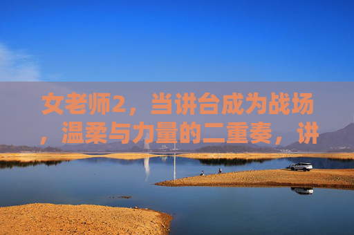 女老师2,当讲台成为战场,温柔与力量的二重奏,讲台战场,女老师的温柔与力量二重奏 女老师2,当讲台成为战场,温柔与力量的二重奏,讲台战场,女老师的温柔与力量二重奏