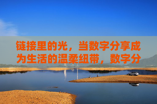 链接里的光,当数字分享成为生活的温柔纽带,数字分享,链接生活的温柔纽带 链接里的光,当数字分享成为生活的温柔纽带,数字分享,链接生活的温柔纽带