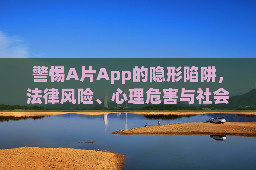 警惕A片App的隐形陷阱,法律风险、心理危害与社会共治,警惕A片App的隐形陷阱,法律、心理风险与社会共治 警惕A片App的隐形陷阱,法律风险、心理危害与社会共治,警惕A片App的隐形陷阱,法律、心理风险与社会共治