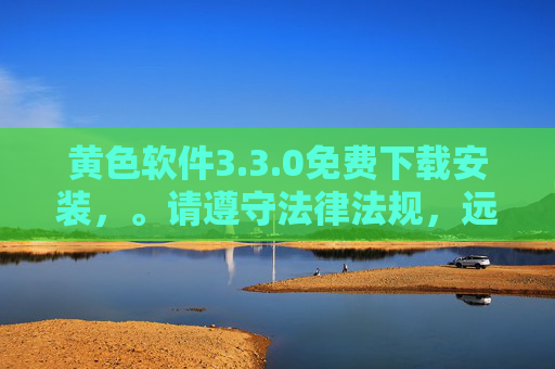 黄色软件3.3.0免费下载安装,。请遵守法律法规,远离不良信息。 黄色软件3.3.0免费下载安装,。请遵守法律法规,远离不良信息。