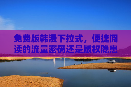 免费版韩漫下拉式，便捷阅读的流量密码还是版权隐患的灰色地带？免费韩漫下拉式，流量密码还是版权灰色地带？
