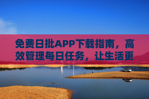 免费日批APP下载指南,高效管理每日任务,让生活更有序 免费日批APP下载指南,高效管理每日任务,让生活更有序