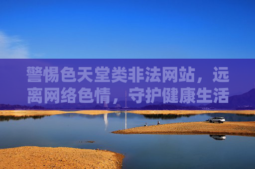 警惕色天堂类非法网站,远离网络色情,守护健康生活,警惕色天堂非法网站,远离网络色情守护健康生活 警惕色天堂类非法网站,远离网络色情,守护健康生活,警惕色天堂非法网站,远离网络色情守护健康生活