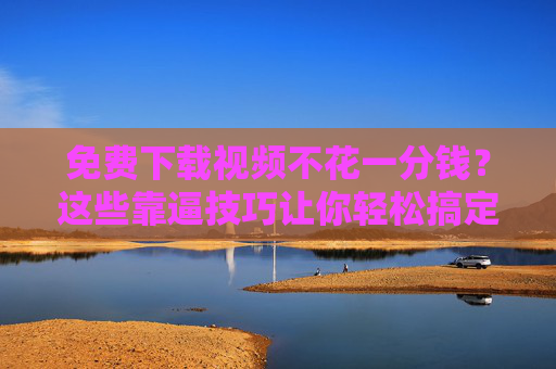 免费下载视频不花一分钱?这些靠逼技巧让你轻松搞定!免费下载视频不花一分钱?这些技巧轻松搞定! 免费下载视频不花一分钱?这些靠逼技巧让你轻松搞定!免费下载视频不花一分钱?这些技巧轻松搞定!