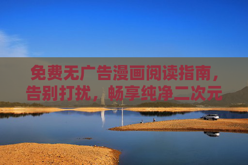 免费无广告漫画阅读指南,告别打扰,畅享纯净二次元世界,免费无广告漫画阅读指南,畅享纯净二次元世界 免费无广告漫画阅读指南,告别打扰,畅享纯净二次元世界,免费无广告漫画阅读指南,畅享纯净二次元世界
