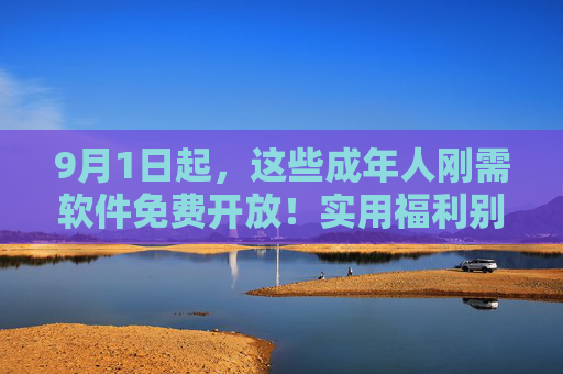 9月1日起,这些成年人刚需软件免费开放!实用福利别错过,9月1日起!成年人刚需软件免费开放,实用福利别错过 9月1日起,这些成年人刚需软件免费开放!实用福利别错过,9月1日起!成年人刚需软件免费开放,实用福利别错过