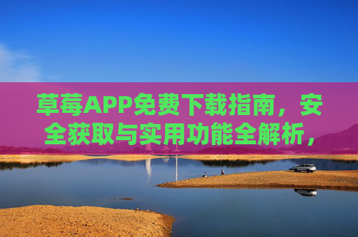 草莓APP免费下载指南，安全获取与实用功能全解析，草莓APP免费下载安全获取与实用功能全解析