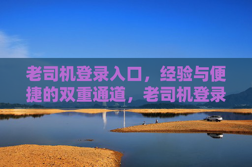 老司机登录入口，经验与便捷的双重通道，老司机登录入口，经验与便捷双重通道