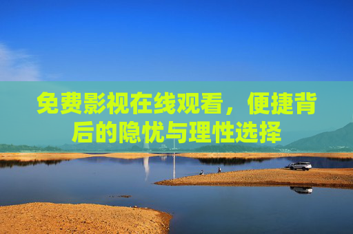 免费影视在线观看,便捷背后的隐忧与理性选择 免费影视在线观看,便捷背后的隐忧与理性选择