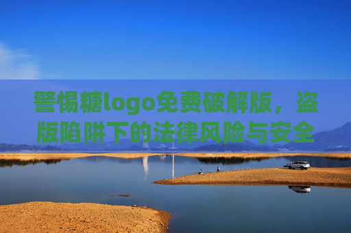 警惕糖logo免费破解版,盗版陷阱下的法律风险与安全隐患 警惕糖logo免费破解版,盗版陷阱下的法律风险与安全隐患