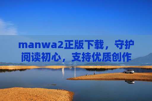 manwa2正版下载,守护阅读初心,支持优质创作 manwa2正版下载,守护阅读初心,支持优质创作