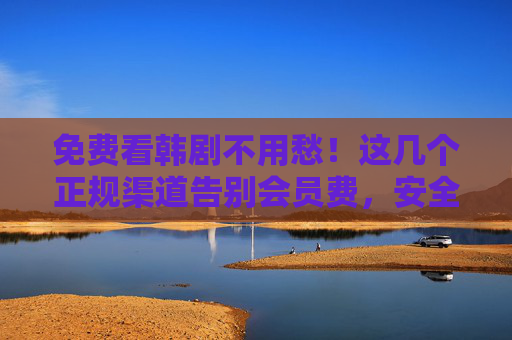 免费看韩剧不用愁!这几个正规渠道告别会员费,安全又靠谱,免费看韩剧!正规渠道安全无会员 免费看韩剧不用愁!这几个正规渠道告别会员费,安全又靠谱,免费看韩剧!正规渠道安全无会员
