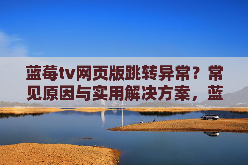 蓝莓tv网页版跳转异常?常见原因与实用解决方案,蓝莓tv网页版跳转异常,常见原因与解决方案 蓝莓tv网页版跳转异常?常见原因与实用解决方案,蓝莓tv网页版跳转异常,常见原因与解决方案
