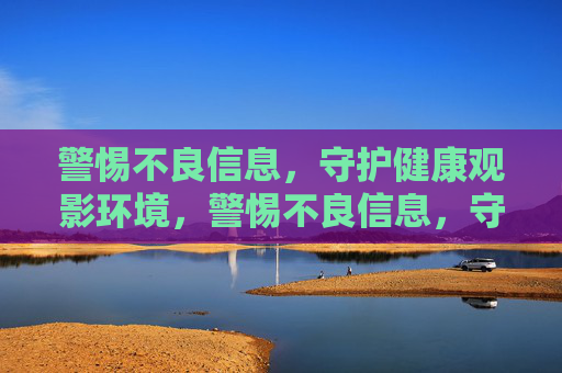 警惕不良信息,守护健康观影环境,警惕不良信息,守护健康观影环境 警惕不良信息,守护健康观影环境,警惕不良信息,守护健康观影环境