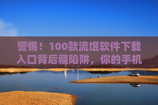 警惕!100款流氓软件下载入口背后藏陷阱,你的手机正被悄悄监视,警惕!100款流氓软件下载入口暗藏陷阱,手机正被监视 警惕!100款流氓软件下载入口背后藏陷阱,你的手机正被悄悄监视,警惕!100款流氓软件下载入口暗藏陷阱,手机正被监视