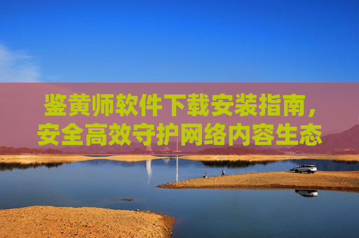 鉴黄师软件下载安装指南,安全高效守护网络内容生态,鉴黄师软件下载安装指南,安全高效守护网络内容生态 鉴黄师软件下载安装指南,安全高效守护网络内容生态,鉴黄师软件下载安装指南,安全高效守护网络内容生态