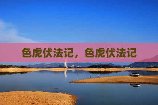 色虎伏法记,色虎伏法记 色虎伏法记,色虎伏法记