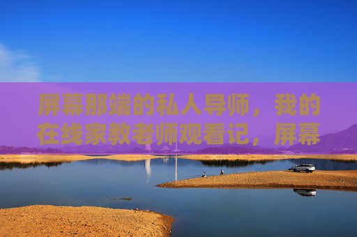 屏幕那端的私人导师,我的在线家教老师观看记,屏幕那端的私人导师,我的在线家教观察记 屏幕那端的私人导师,我的在线家教老师观看记,屏幕那端的私人导师,我的在线家教观察记