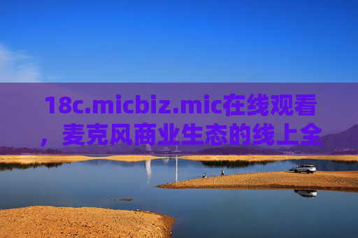 18c.micbiz.mic在线观看,麦克风商业生态的线上全景窗,18c.micbiz.mic,麦克风商业生态的线上全景窗 18c.micbiz.mic在线观看,麦克风商业生态的线上全景窗,18c.micbiz.mic,麦克风商业生态的线上全景窗