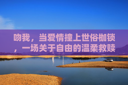 吻我,当爱情撞上世俗枷锁,一场关于自由的温柔救赎,吻我,撞破世俗枷锁的温柔救赎 吻我,当爱情撞上世俗枷锁,一场关于自由的温柔救赎,吻我,撞破世俗枷锁的温柔救赎